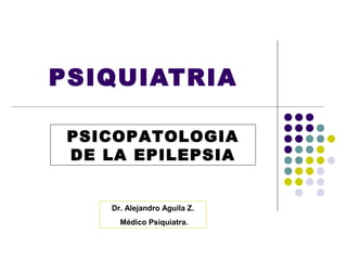 PSIQUIATRIA

 PSICOPATOLOGIA
 DE LA EPILEPSIA


    Dr. Alejandro Aguila Z.
      Médico Psiquiatra.
 