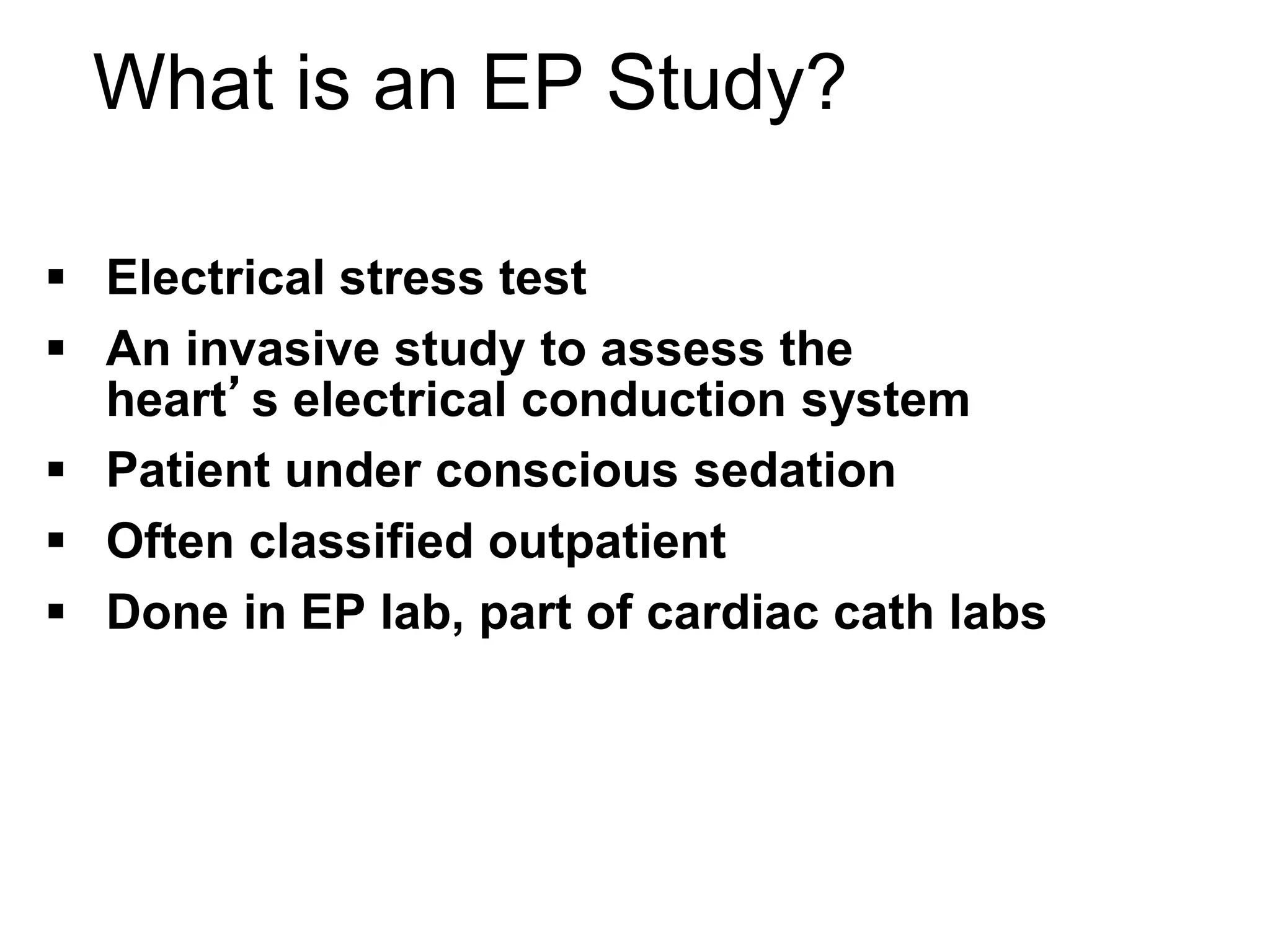 What is an EP Study?

 Electrical stress test
 An invasive study to assess the
  heart’s electrical conduction system
 Patient under conscious sedation
 Often classified outpatient
 Done in EP lab, part of cardiac cath labs




64
 