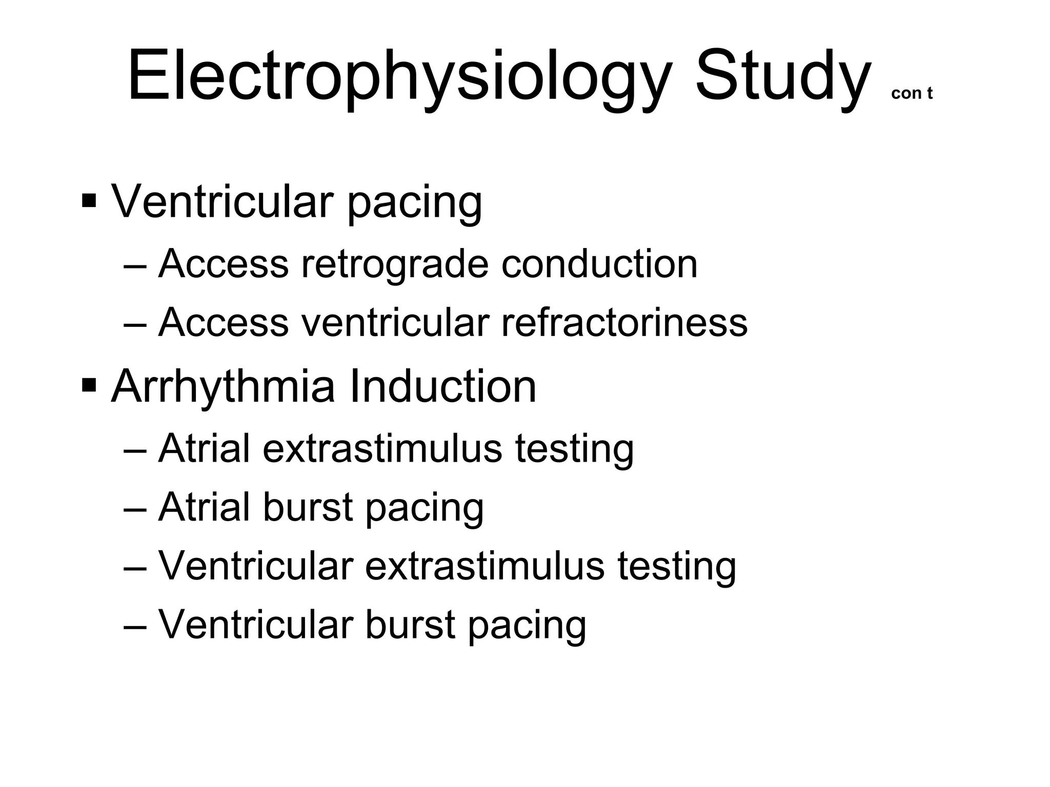 Electrophysiology Study               con t




      Ventricular pacing
       – Access retrograde conduction
       – Access ventricular refractoriness
      Arrhythmia Induction
       – Atrial extrastimulus testing
       – Atrial burst pacing
       – Ventricular extrastimulus testing
       – Ventricular burst pacing

72
 