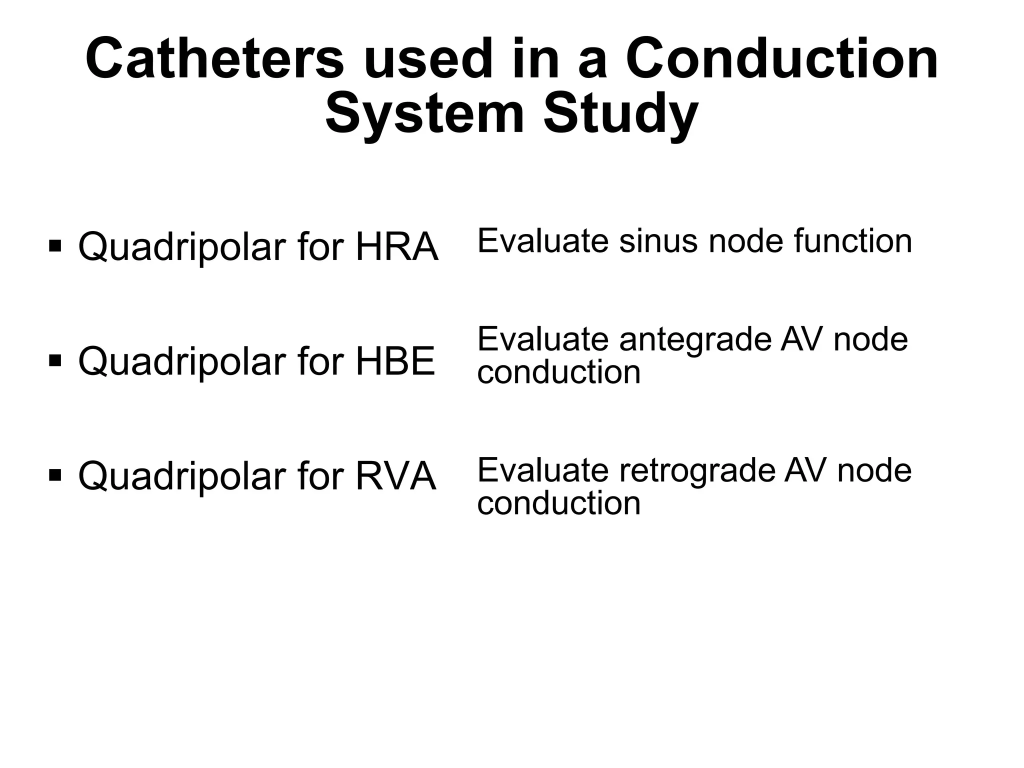Catheters used in a Conduction
             System Study

 Quadripolar for HRA Evaluate sinus node function

                        Evaluate antegrade AV node
 Quadripolar for HBE   conduction


 Quadripolar for RVA   Evaluate retrograde AV node
                        conduction




73
 