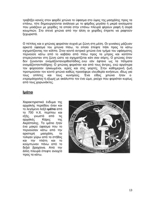 τραβήξει κανείς στον φαρδύ χιτώνα το ύφασμα στο ύψος της μασχάλης προς τα
επάνω, τότε δημιουργούνται ανάλογα με το φάρδος μεγάλα ή μικρά ανοίγματα
που μοιάζουν με χειρίδες τα οποία στην επάνω πλευρά φέρουν ραφή ή σειρά
κουμπιών. Στο στενό χιτώνα από την άλλη οι χειρίδες έπρεπε να ραφτούν
ξεχωριστά.


Ο πέπλος και ο χιτώνας φοριόταν συχνά με ζώνη στη μέση. Οι γυναίκες μάζευαν
αρκετό ύφασμα του χιτώνα πίσω, το οποίο έπεφτε πάλι προς τα κάτω
σχηματίζοντας τον κόλπο. Στον κοντό αντρικό χιτώνα ένα τμήμα του υφάσματος
περνούσε κάτω από το καβάλο από πίσω προς τα μπρος και κατόπιν
στερεώνονταν στη ζώνη ώστε να σχηματίζεται κάτι σαν σόρτς. Ο χιτώνας όταν
δεν ζώνονταν ονομάζοντανορθοστάδιος, ενώ εάν έφτανε ως τα πέλματα
ονομάζοντανποδήρης. Ο χιτώνας φοριόταν και από τους άντρες, ενώ αργότερα
τον φορούσαν ηλικιωμένοι, ιερείς και στις γιορτές. Στην καθημερινή ζωή
προτιμούσαν τον κοντό χιτώνα καθώς προσέφερε ελευθερία κινήσεων, ιδίως για
τους οπλίτες και τους κυνηγούς. Ένα είδος χιτώνα ήταν ο
ετερομάσχαλος ή εξωμίς με ακάλυπτο τον ένα ώμο, ρούχο που φοριόταν κυρίως
από τους χειρωνάκτες.


Ιμάτιο

Χαρακτηριστικό ένδυμα της
αρχαϊκής περιόδου ήταν και
το λεγόμενο λοξό ιμάτιο από
το 700 π.Χ. περίπου και
εξής, γνωστό από τις
αρχαϊκές     Κόρες       της
Ακρόπολης. Το ιμάτιο ήταν
ένα μακρύ ύφασμα που το
περνούσαν κάτω από την
αριστερή    μασχάλη,      το
τύλιγαν γύρω από το στήθος
και την πλάτη και το
κούμπωναν πάνω από το
δεξιό βραχίονα. Από την
άλλη πλευρά έπεφτε ανοιχτό
προς τα κάτω.




                                                                        13
 