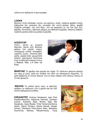 ταλέντα στο styling και τη φωτογραφία.



LOOKS
Φούστες τύπου lambada, τουτού, μίνι φούστες, κολάν ,τεράστια φαρδία t-shirts,
ξεβαμμένα τζιν, σκισμένα τζιν, μπουφάν τζιν, κοντά jackets, βάτες, φαρδιά
τεράστια μπουφάν, τοπ από δίχτυ, τοπ και φορέματα με τον ένα ώμο έξω,
φαρδιές παντελόνες, αθλητικές φόρμες και αθλητικά κορμάκια. Φούστες balloon,
τεράστια μανίκια αλλά και μανίκια νυχτερίδα.




ΑΞΕΣΟΥΑΡ
Γκέτες, γάντια με κομμένα
δάχτυλα, γάντια από δαντέλα,
φιόγκοι στα μαλλιά, στέκες,
πολύχρωμα γυαλιά, κονκάρδες,
τεράστιες ζώνες, πλαστικά βρα-
χιόλια, μακριά κολιέ, χρωματιστά
καλσόν. Αγαπημένα παπούτσια
είναι τα αθλητικά εταιρειών όπως
η Reebok, Nike, L.A Gear και
Keds.


ΜΑΚΙΓΙΑΖ Τα φρύδια είναι φυσικά και παχιά. Το πρόσωπο φαίνεται φρέσκο
και υγιές με ρουζ, αλλά και πούδρα που δίνει την ηλιοκαμένου δέρματος. Τα
χείλη βάφονται σε έντονο κόκκινο, ενώ οι σκιές παίζουν από γήινους τόνους σε
έντονα χρώματα.



ΜΑΛΛΙΑ Τα μαλλιά έχουν όγκο, οι φράντζες
κρύβουν το πρόσωπο, ενώ η χρήση λακ και τζελ
γίνεται καθημερινή συνήθεια.


ΣΧΕΔΙΑΣΤΕΣ VIvienne Westwood, Jean Paul
Gaultier,Moschino, Katherine Hammet, Christian
Lacroix, Azzedine Alaia, Romeo Gigli, Rei
Kawakubo, Issey Miyake, Yohji Yamamoto,Donna
Karan, Gianni Versace. Norma Kamali, Giorgio
Armani, Gianfanco Ferre,Calvin Klein, Βασίλειος
Κωστέτσος     Νίκολας   Μαυρόπουλος,     Τίμης



                                                                          43
 