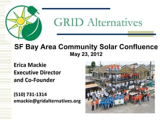 GRID Alternatives
SF Bay Area Community Solar Confluence
                       May 23, 2012

Erica Mackie
Executive Director
and Co-Founder

(510) 731-1314
emackie@gridalternatives.org
 