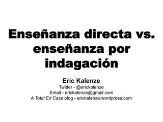 Eric Kalenze
Twitter - @erickalenze
Email - erickalenze@gmail.com
A Total Ed Case blog - erickalenze.wordpress.com
Enseñanza directa vs.
enseñanza por
indagación
 