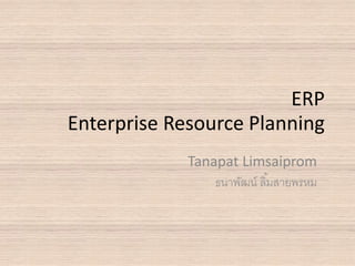ERP
Enterprise Resource Planning
Tanapat Limsaiprom
ธนาพัฒน์ ลิ้มสายพรหม
 