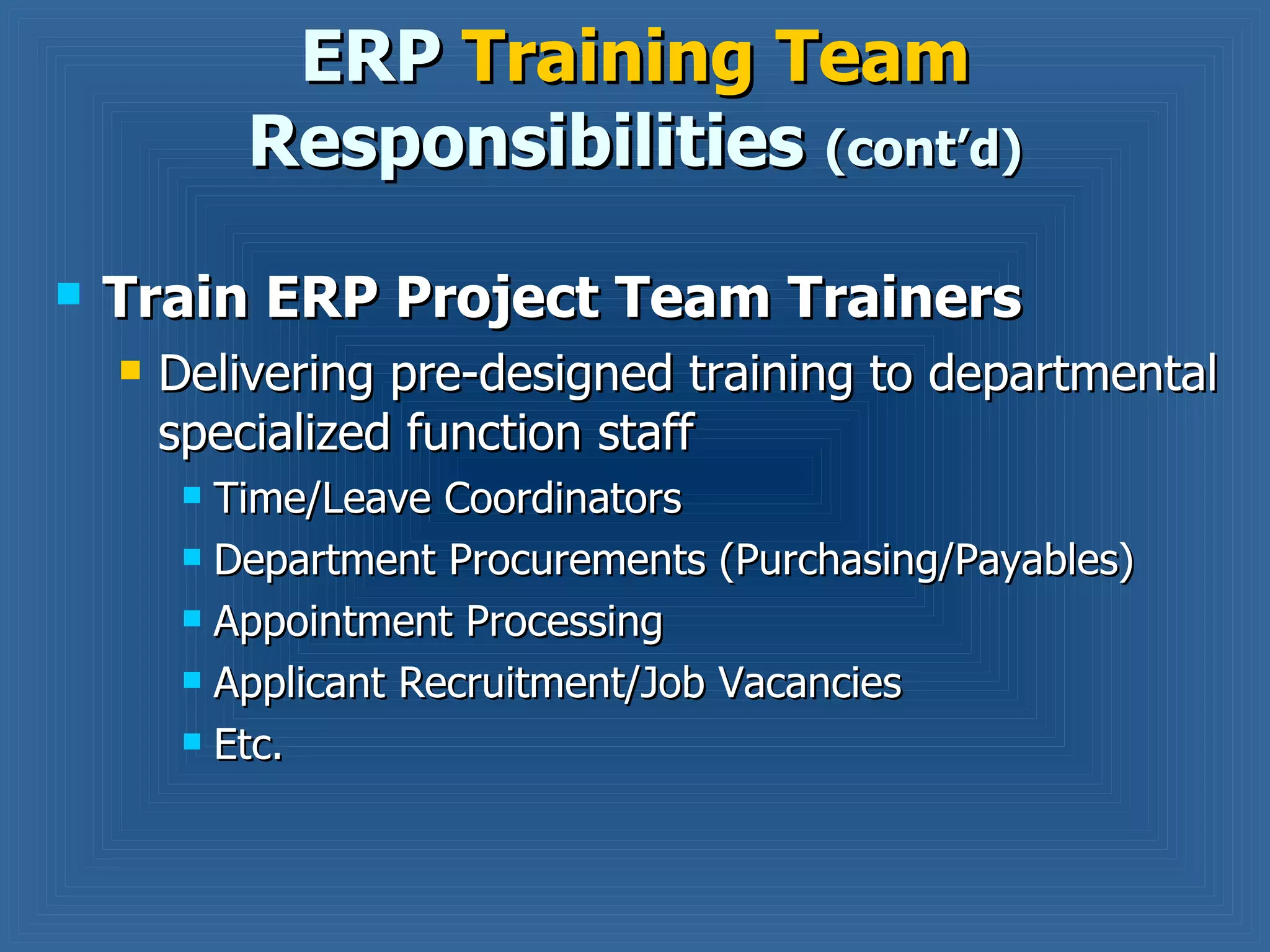 Train ERP Project Team Trainers Delivering pre-designed training to departmental specialized function staff Time/Leave Coordinators Department Procurements (Purchasing/Payables) Appointment Processing Applicant Recruitment/Job Vacancies Etc. ERP  Training Team  Responsibilities  (cont’d) 