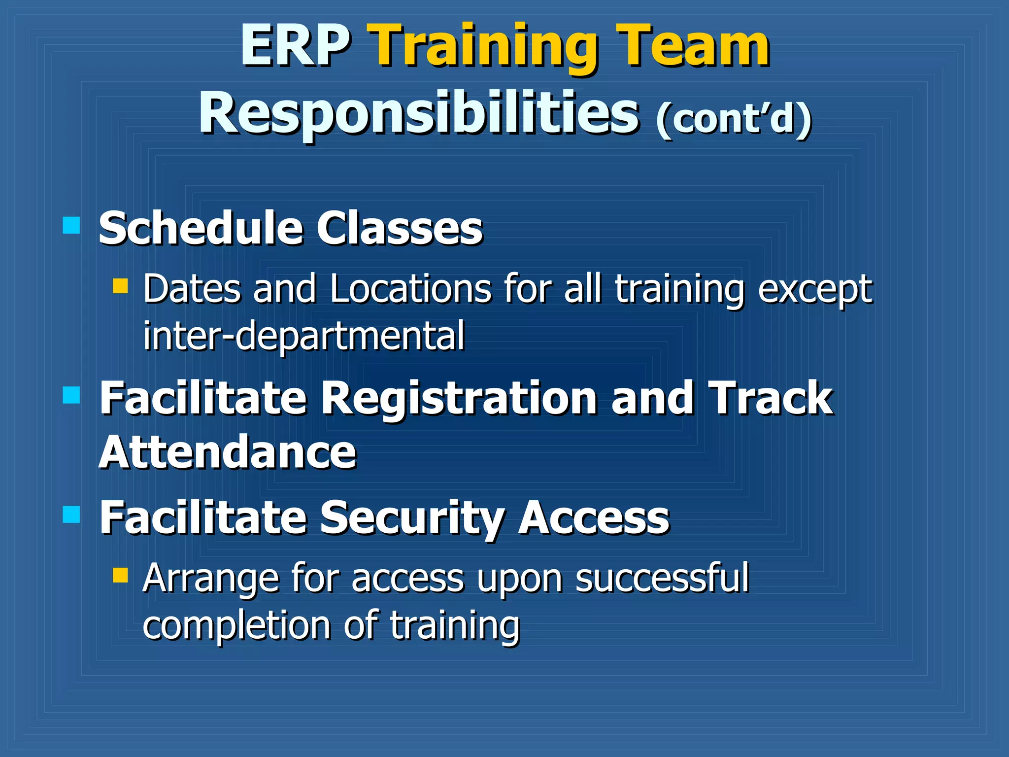 Schedule Classes Dates and Locations for all training except inter-departmental Facilitate Registration and Track Attendance Facilitate Security Access  Arrange for access upon successful completion of training ERP  Training Team  Responsibilities  (cont’d) 