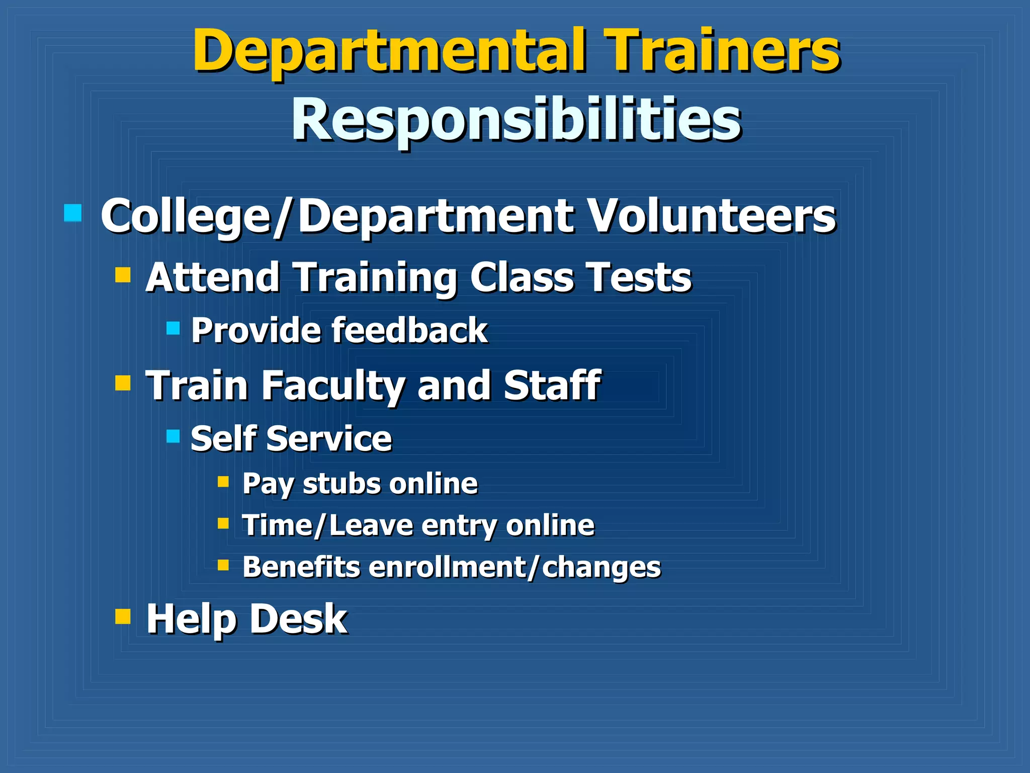 Departmental Trainers  Responsibilities College/Department Volunteers Attend Training Class Tests Provide feedback Train Faculty and Staff Self Service Pay stubs online Time/Leave entry online Benefits enrollment/changes Help Desk 