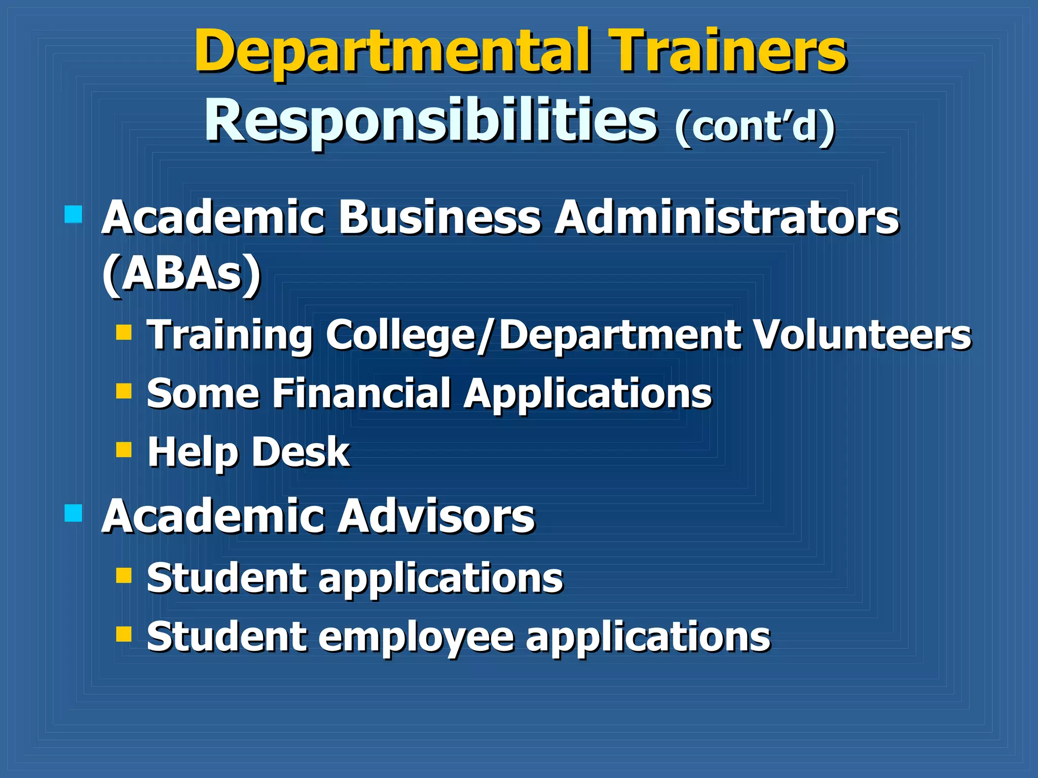 Departmental Trainers  Responsibilities  (cont’d) Academic Business Administrators (ABAs) Training College/Department Volunteers Some Financial Applications Help Desk Academic Advisors Student applications Student employee applications 