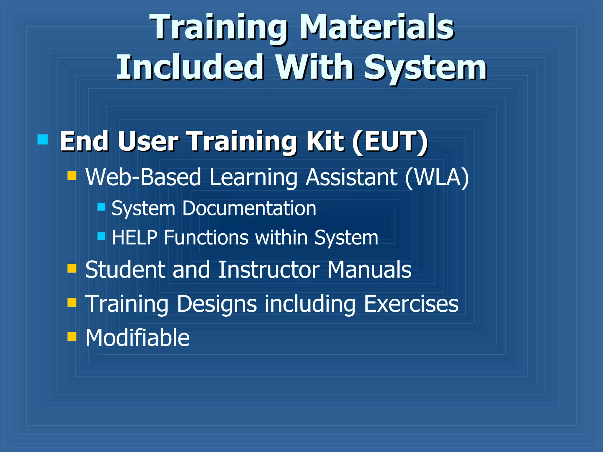 Training Materials Included With System End User Training Kit (EUT) Web-Based Learning Assistant (WLA) System Documentation HELP Functions within System Student and Instructor Manuals Training Designs including Exercises Modifiable 