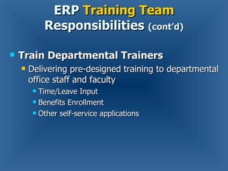 Train Departmental Trainers  Delivering pre-designed training to departmental office staff and faculty Time/Leave Input Benefits Enrollment Other self-service applications ERP  Training Team  Responsibilities  (cont’d) 