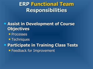 Assist in Development of Course Objectives  Processes Techniques Participate in Training Class Tests Feedback for Improvement ERP  Functional Team  Responsibilities 