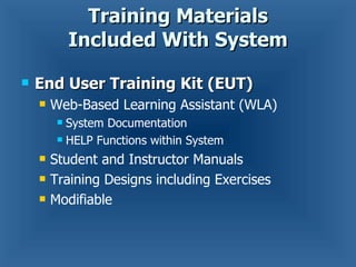 Training Materials Included With System End User Training Kit (EUT) Web-Based Learning Assistant (WLA) System Documentation HELP Functions within System Student and Instructor Manuals Training Designs including Exercises Modifiable 