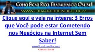 Clique aqui e veja na íntegra: 3 Erros
que Você pode estar Cometendo
nos Negócios na Internet Sem
Saber!
www.ficarricoonline.com
Vinicius Souza
 