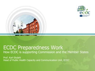 ECDC Preparedness Work
How ECDC is supporting Commission and the Member States
Prof. Karl Ekdahl
Head of Public Health Capacity and Communication Unit, ECDC
 