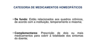 CATEGORIA DE MEDICAMENTOS HOMEOPÁTICOS
• De fundo: Estão relacionados aos quadros crônicos,
de acordo com a instituição, temperamento e miasma;
• Complementares: Prescrição de dois ou mais
medicamentos para cobrir a totalidade dos sintomas
do doente;
 