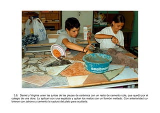 3.8. Daniel y Virginia unen las juntas de las piezas de cerámica con un resto de cemento cola, que quedó por el
colegio de...