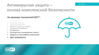 2
ESET NOD32
На примере технологий ESET*:
• Вирусные сигнатуры
• Анализ кода и эмуляция
• Расширенная эвристика
• Облачные технологии LiveGrid™
• Технология ThreatSence™
• Антифишинг
• Расширенное сканирование памяти
• Защита от эксплойтов и ботнетов
• Щит уязвимости
Антивирусная защита –
основа комплексной безопасности
 