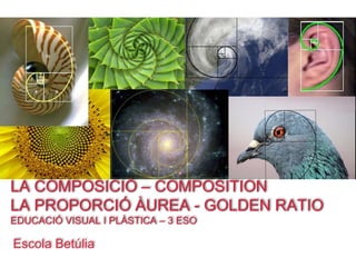 LA COMPOSICIÓ – COMPOSITION
LA PROPORCIÓ ÀUREA - GOLDEN RATIO
EDUCACIÓ VISUAL I PLÀSTICA – 3 ESO
Escola Betúlia
 