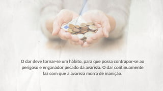 O dar deve tornar-se um hábito, para que possa contrapor-se ao
perigoso e enganador pecado da avareza. O dar continuamente
faz com que a avareza morra de inanição.
 