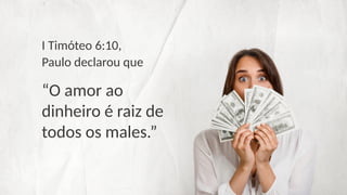I Timóteo 6:10,
Paulo declarou que
“O amor ao
dinheiro é raiz de
todos os males.”
 