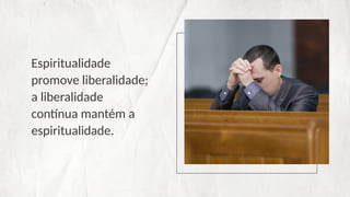 Espiritualidade
promove liberalidade;
a liberalidade
contínua mantém a
espiritualidade.
 