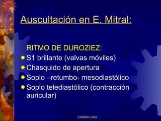 Auscultación en E. Mitral: RITMO DE  DUROZIEZ : S1  brillante (valvas móviles) Chasquido de apertura Soplo –retumbo- mesodiastólico Soplo t elediast ó li co  (contrac c i ó n  auricular ) 