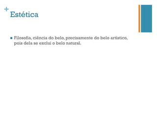 +
    Estética

    n    Filosofia, ciência do belo, precisamente do belo artístico,
          pois dela se exclui o belo natural.
 