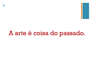 +




    A arte é coisa do passado.
 