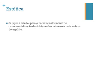 +
    Estética

    n    Sempre a arte foi para o homem instrumento de
          consciencialização das ideias e dos interesses mais nobres
          do espírito.
 