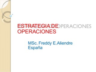ESTRATEGIA DE
OPERACIONES
MSc. Freddy E.Aliendre
España
 