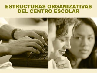 ESTRUCTURAS ORGANIZATIVAS
DEL CENTRO ESCOLAR
 