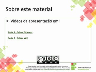 Sobre este material
• Vídeos da apresentação em:
Parte 1 - Enlace Ethernet
Parte 2 - Enlace Wifi
Este trabalho está licenciado sob uma Licença Creative Commons
Atribuição-NãoComercial-SemDerivações 4.0 Internacional. Para ver uma
cópia desta licença, visite http://creativecommons.org/licenses/by-nc-nd/4.0/.
 