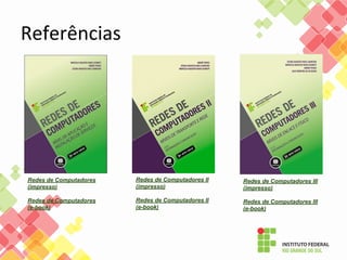 Referências
Redes de Computadores
(impresso)
Redes de Computadores
(e-book)
Redes de Computadores II
(impresso)
Redes de Computadores II
(e-book)
Redes de Computadores III
(impresso)
Redes de Computadores III
(e-book)
 