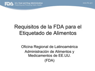 Requisitos de la FDA para el
 Etiquetado de Alimentos

  Oficina Regional de Latinoamérica
    Administración de Alimentos y
       Medicamentos de EE.UU.
                (FDA)
 