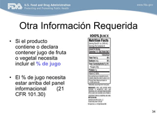 Otra Información Requerida
• Si el producto
  contiene o declara
  contener jugo de fruta
  o vegetal necesita
  incluir el % de jugo

• El % de jugo necesita
  estar arriba del panel
  informacional      (21
  CFR 101.30)


                                 34
 
