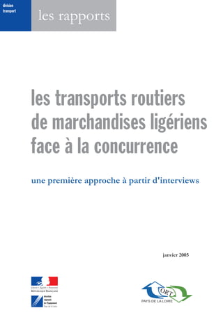 les transports routiers
de marchandises ligériens
face à la concurrence
PAYS DE LA LOIRE
ORT
une première approche à partir d'interviews
janvier 2005
division
transport
les rapports
direction
régionale
de l´Équipement
Pays de la Loire
 