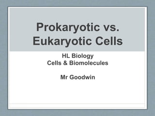 Prokaryotic vs.
Eukaryotic Cells
HL Biology
Cells & Biomolecules
Mr Goodwin
 