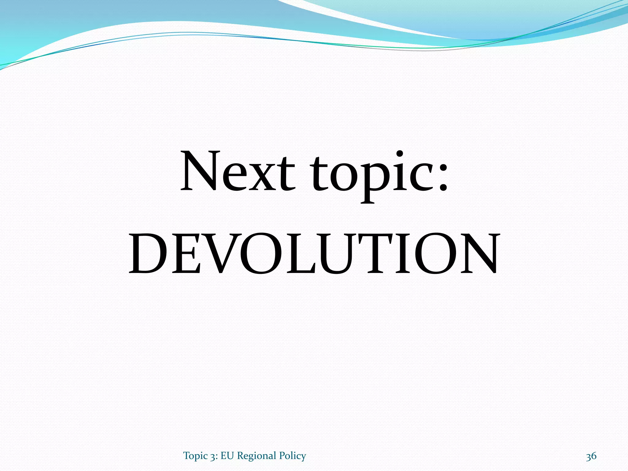 Next topic:
DEVOLUTION
36Topic 3: EU Regional Policy
 
