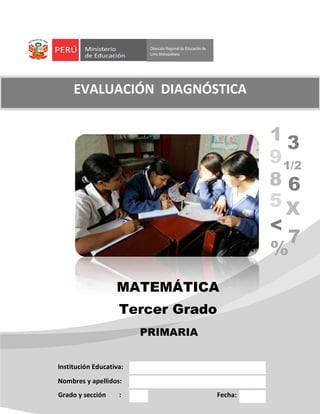 Dirección Regional de Educación de
Lima Metropolitana
MATEMÁTICA
Tercer Grado
Institución Educativa:
Nombres y apellidos:
Grado y sección : Fecha:
EVALUACIÓN DIAGNÓSTICA
1
1/2
3
68
9
5 X
<
7
9
%
PRIMARIA
 