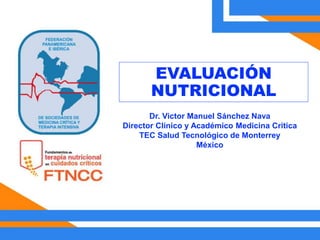 EVALUACIÓN
NUTRICIONAL
Dr. Victor Manuel Sánchez Nava
Director Clínico y Académico Medicina Critica
TEC Salud Tecnológico de Monterrey
México
 
