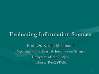 Evaluating Information Sources
         Prof. Dr. Khalid Mahmood
  Department of Library & Information Science
           University of the Punjab
             Lahore, PAKISTAN

                                                1
 