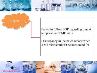 Report
Failed to follow SOP regarding time &
temperature of MF vials
Discrepancy in the batch record when
3 MF vials couldn’t be accounted for
 