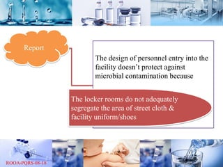 Report
The design of personnel entry into the
facility doesn’t protect against
microbial contamination because
The locker rooms do not adequately
segregate the area of street cloth &
facility uniform/shoes
 