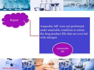 Report
Anaerobic MF were not performed
under anaerobic condition to mimic
the drug product fills that are over led
with nitrogen
Ananerobic
MF
 