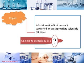 Report
Alert & Action limit was not
supported by an appropriate scientific
rationale
Unclear & unspeaking is a
?
 