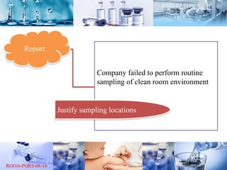 Report
Company failed to perform routine
sampling of clean room environment
Justify sampling locations
 
