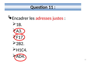 12
Question 11 :
Encadrer les adresses justes :
1B.
A3.
F17.
2B2.
H1C4.
AD4.
 