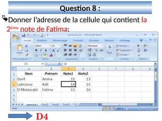 9
Question 8 :
Donner l’adresse de la cellule qui contient la
2ème
note de Fatima:
D4
 