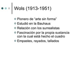 Wols (1913-1951) Pionero de “arte sin forma” Estudió en la Bauhaus Relación con los surrealistas Fascinación por la propia sustancia con la cual está hecho el cuadro Empastes, rayados, tallados 